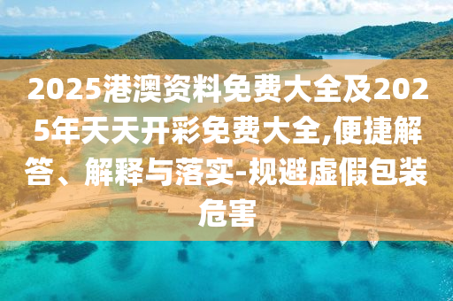 2025港澳資料免費大全及2025年天天開彩免費大全,便捷解答、解釋與落實-規避虛假包裝危害